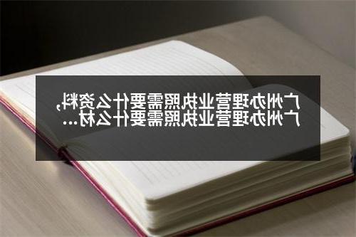 广州办理营业执照需要什么资料,广州办理营业执照需要什么材料