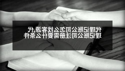 代理记账公司怎么找客源,代理记账公司注册需要什么条件