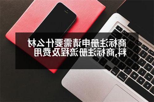 商标注册申请需要什么材料,商标注册流程及费用