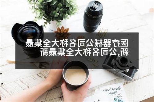 医疗器械公司名称大全集最新,公司名称大全集最新