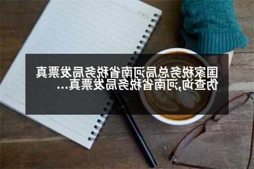 国家税务总局河南省税务局发票真伪查询,河南省税务局发票真伪查询系统官网