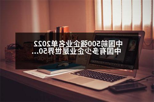 中国前500强企业名单2022 中国有多少企业是世界500强